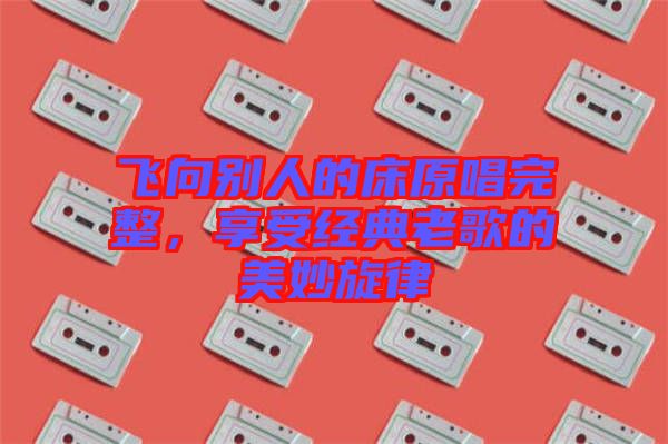 飛向別人的床原唱完整，享受經(jīng)典老歌的美妙旋律