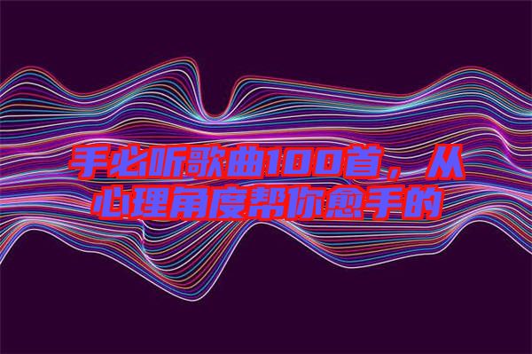 手必聽歌曲100首，從心理角度幫你愈手的