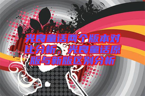 光良童話兩個(gè)版本對(duì)比分析，光良童話原版與新版區(qū)別分析