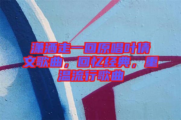 瀟灑走一回原唱葉倩文歌曲，回憶經(jīng)典，重溫流行歌曲
