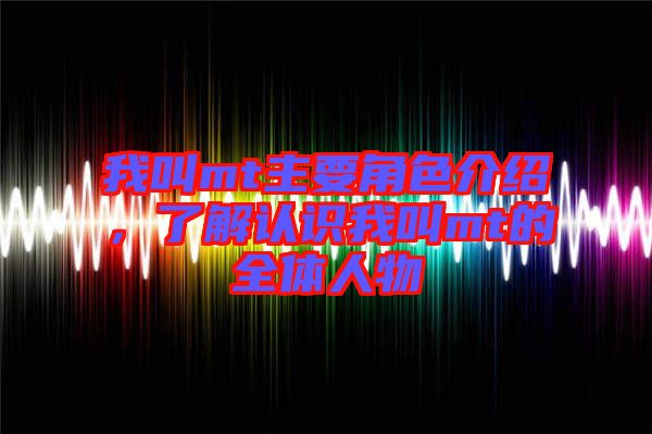 我叫mt主要角色介紹，了解認識我叫mt的全體人物
