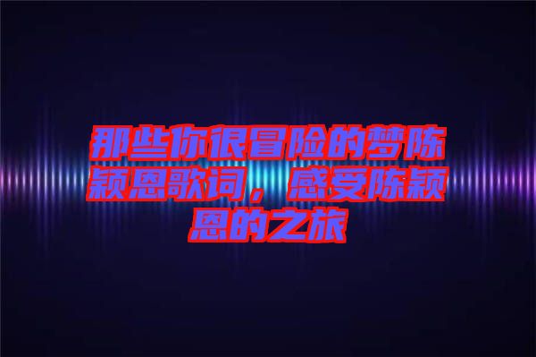 那些你很冒險(xiǎn)的夢(mèng)陳穎恩歌詞，感受陳穎恩的之旅