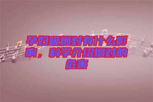 孕婦吸煙對有什么影響，科學(xué)介紹煙對的危害