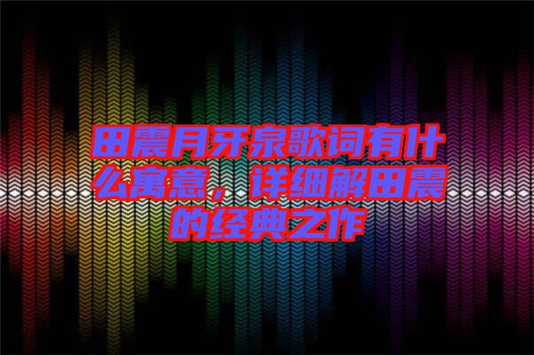田震月牙泉歌詞有什么寓意，詳細(xì)解田震的經(jīng)典之作