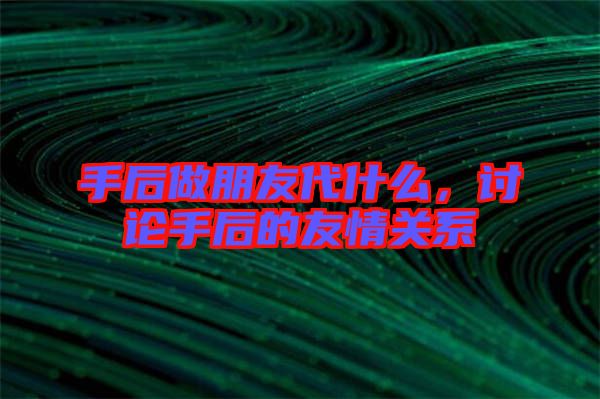 手后做朋友代什么，討論手后的友情關系
