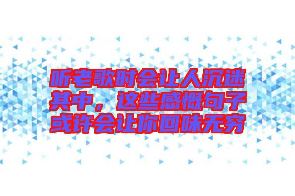 聽老歌時會讓人沉迷其中，這些感慨句子或許會讓你回味無窮