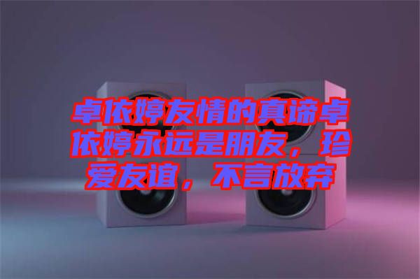 卓依婷友情的真諦卓依婷永遠是朋友，珍愛友誼，不言放棄