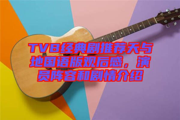 TVB經(jīng)典劇推薦天與地國(guó)語版觀后感，演員陣容和劇情介紹