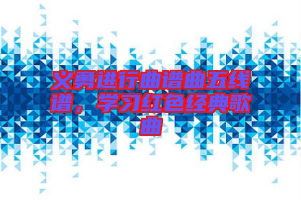 義勇進(jìn)行曲譜曲五線譜，學(xué)習(xí)紅色經(jīng)典歌曲