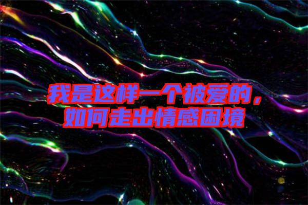 我是這樣一個被愛的，如何走出情感困境