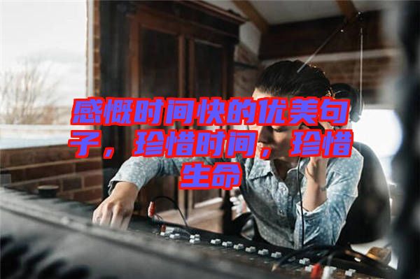 感慨時間快的優(yōu)美句子，珍惜時間，珍惜生命