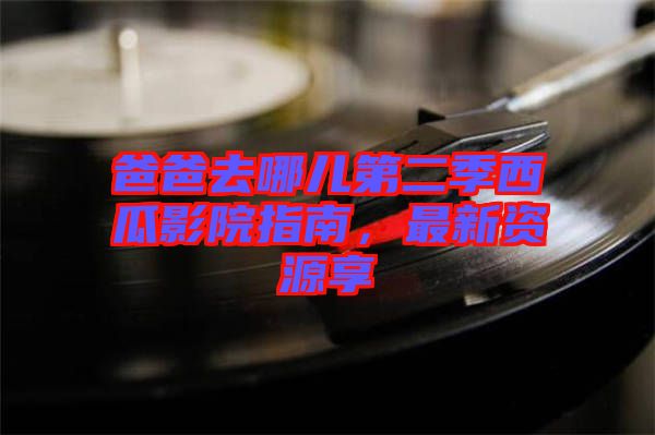 爸爸去哪兒第二季西瓜影院指南，最新資源享