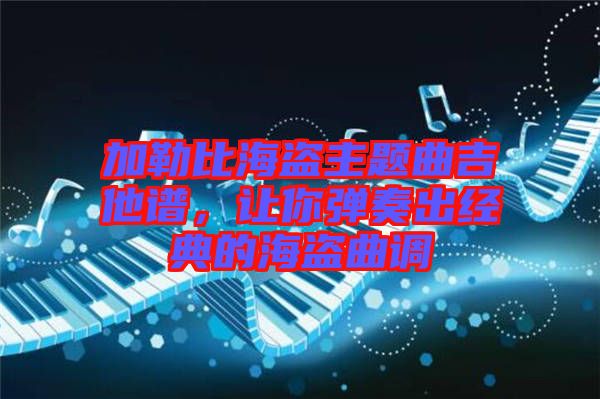 加勒比海盜主題曲吉他譜，讓你彈奏出經(jīng)典的海盜曲調(diào)