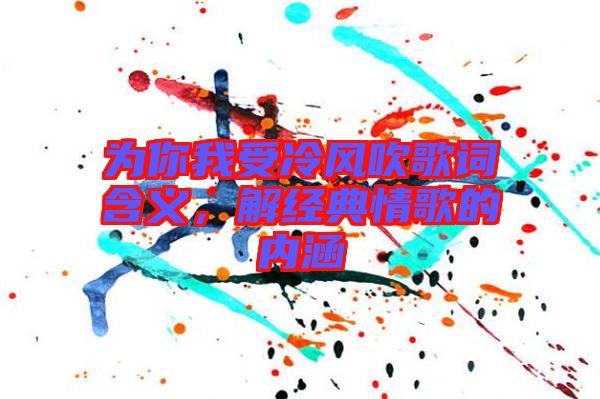 為你我受冷風吹歌詞含義，解經(jīng)典情歌的內(nèi)涵