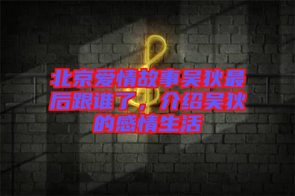 北京愛(ài)情故事吳狄最后跟誰(shuí)了，介紹吳狄的感情生活