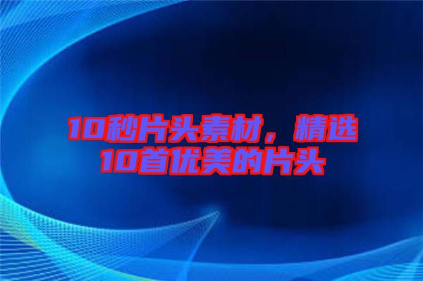 10秒片頭素材，精選10首優(yōu)美的片頭
