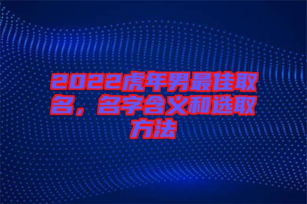 2022虎年男最佳取名，名字含義和選取方法