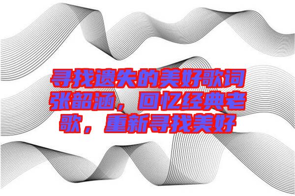 尋找遺失的美好歌詞張韶涵，回憶經典老歌，重新尋找美好