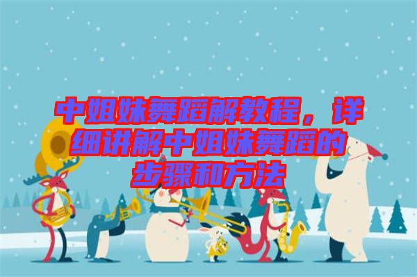 中姐妹舞蹈解教程，詳細(xì)講解中姐妹舞蹈的步驟和方法