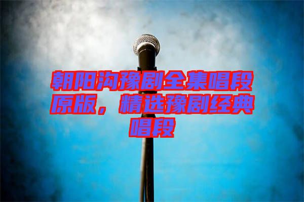 朝陽溝豫劇全集唱段原版，精選豫劇經(jīng)典唱段