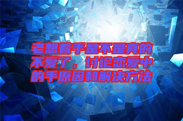 老想著手是不是真的不愛(ài)了，討論戀愛(ài)中的手原因和解決方法