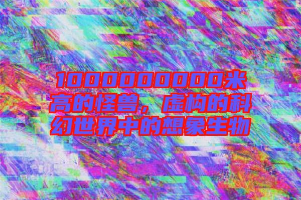 1000000000米高的怪獸，虛構(gòu)的科幻世界中的想象生物