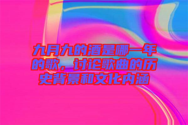 九月九的酒是哪一年的歌，討論歌曲的歷史背景和文化內(nèi)涵