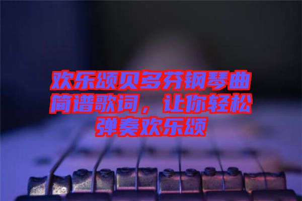 歡樂頌貝多芬鋼琴曲簡譜歌詞，讓你輕松彈奏歡樂頌