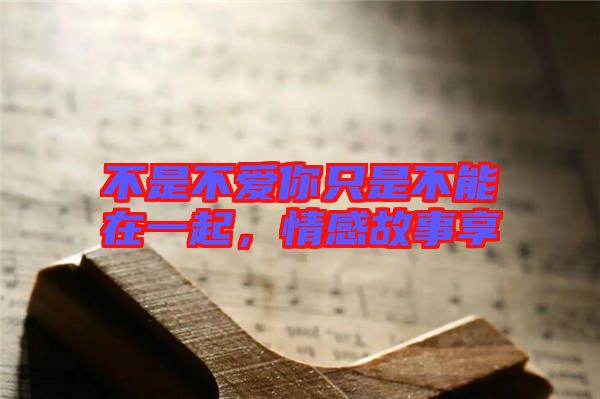 不是不愛你只是不能在一起，情感故事享