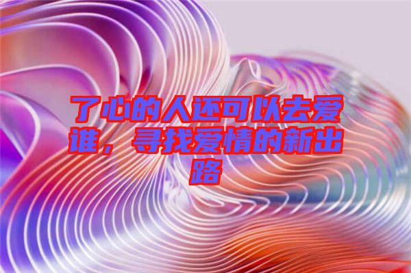 了心的人還可以去愛誰，尋找愛情的新出路