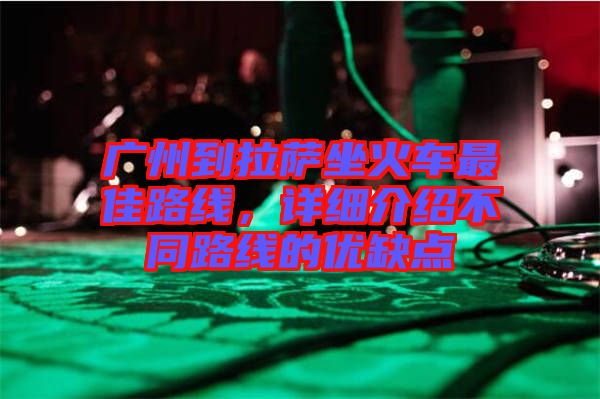 廣州到拉薩坐火車最佳路線，詳細(xì)介紹不同路線的優(yōu)缺點(diǎn)