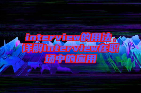 interview的用法，詳解interview在職場中的應(yīng)用