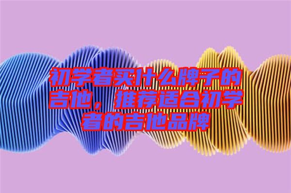 初學(xué)者買什么牌子的吉他，推薦適合初學(xué)者的吉他品牌