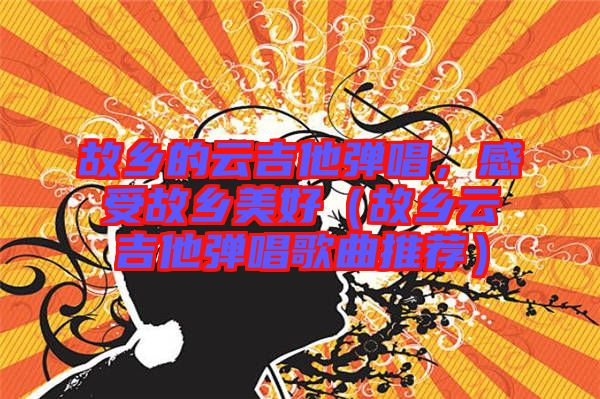 故鄉(xiāng)的云吉他彈唱，感受故鄉(xiāng)美好（故鄉(xiāng)云吉他彈唱歌曲推薦）