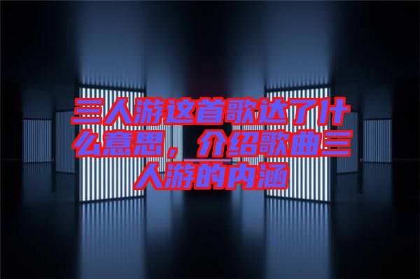 三人游這首歌達了什么意思，介紹歌曲三人游的內(nèi)涵