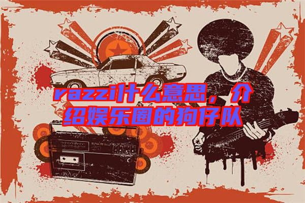 razzi什么意思，介紹娛樂圈的狗仔隊