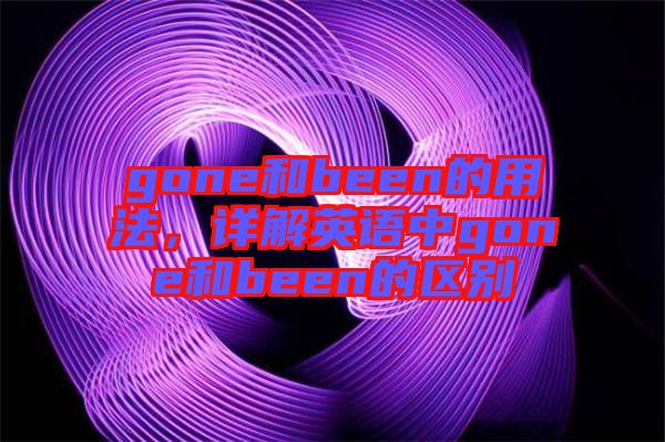 gone和been的用法，詳解英語(yǔ)中g(shù)one和been的區(qū)別
