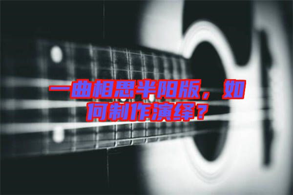 一曲相思半陽版，如何制作演繹？