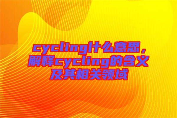 cycling什么意思，解釋cycling的含義及其相關(guān)領(lǐng)域