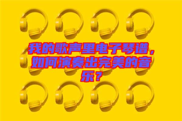 我的歌聲里電子琴譜，如何演奏出完美的音樂？