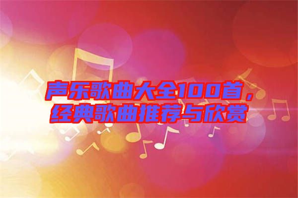 聲樂歌曲大全100首，經(jīng)典歌曲推薦與欣賞