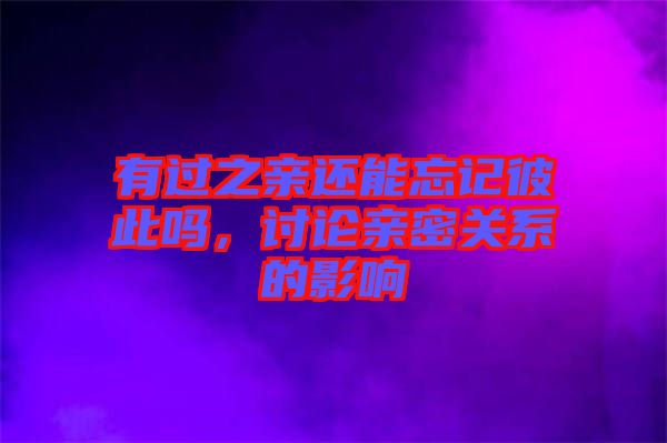 有過之親還能忘記彼此嗎，討論親密關(guān)系的影響