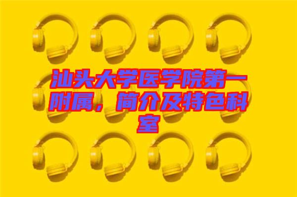 汕頭大學(xué)醫(yī)學(xué)院第一附屬，簡(jiǎn)介及特色科室