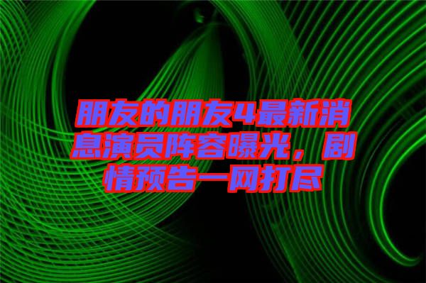 朋友的朋友4最新消息演員陣容曝光，劇情預(yù)告一網(wǎng)打盡