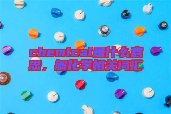 chemical是什么意思，解化學(xué)相關(guān)詞匯