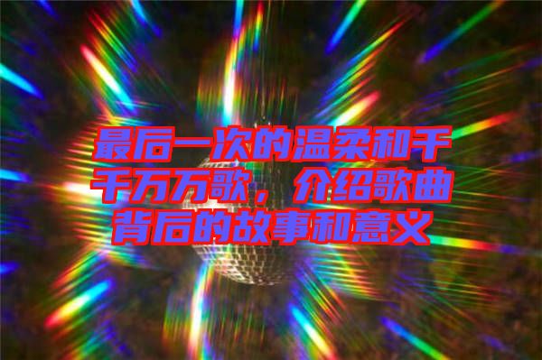 最后一次的溫柔和千千萬(wàn)萬(wàn)歌，介紹歌曲背后的故事和意義