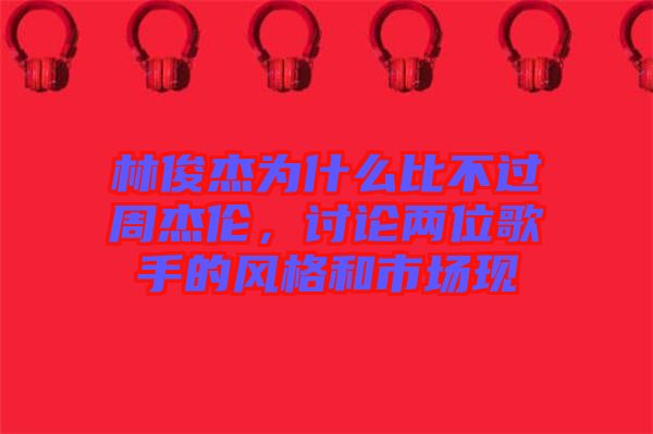 林俊杰為什么比不過周杰倫，討論兩位歌手的風(fēng)格和市場現(xiàn)