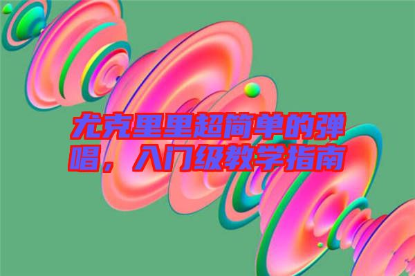 尤克里里超簡(jiǎn)單的彈唱，入門級(jí)教學(xué)指南