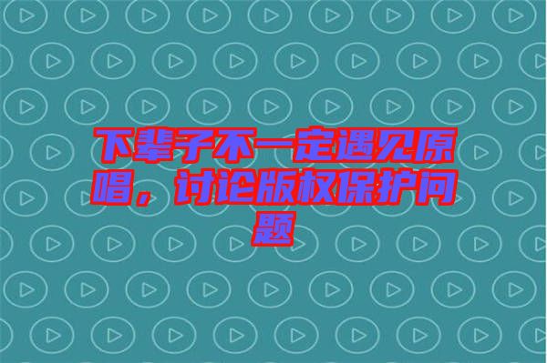 下輩子不一定遇見原唱，討論版權(quán)保護問題