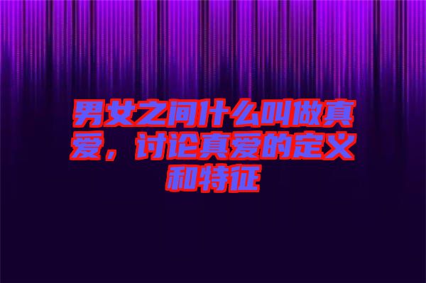 男女之間什么叫做真愛，討論真愛的定義和特征